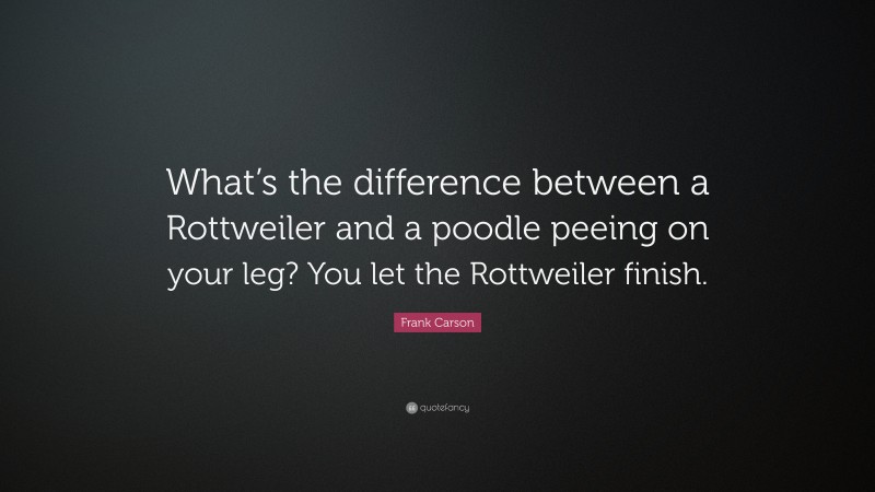 Frank Carson Quote: “What’s the difference between a Rottweiler and a poodle peeing on your leg? You let the Rottweiler finish.”