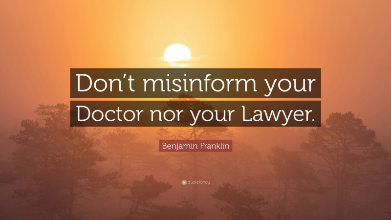 Benjamin Franklin Quote: “Don’t misinform your Doctor nor your Lawyer.”