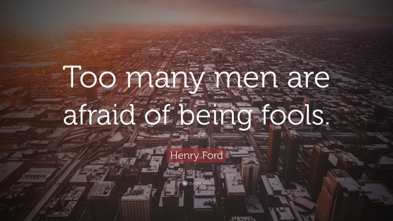Henry Ford Quote: “Too many men are afraid of being fools.”