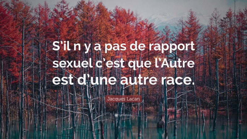 Jacques Lacan Quote: “S’il n y a pas de rapport sexuel c’est que l’Autre est d’une autre race.”