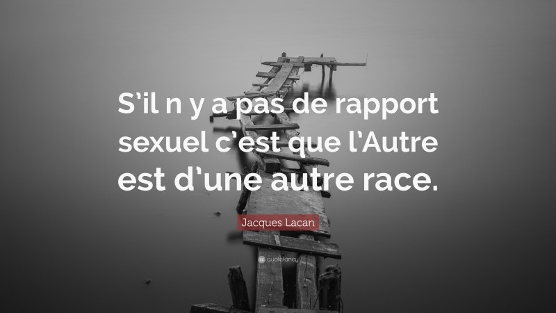 Jacques Lacan Quote: “S’il n y a pas de rapport sexuel c’est que l’Autre est d’une autre race.”