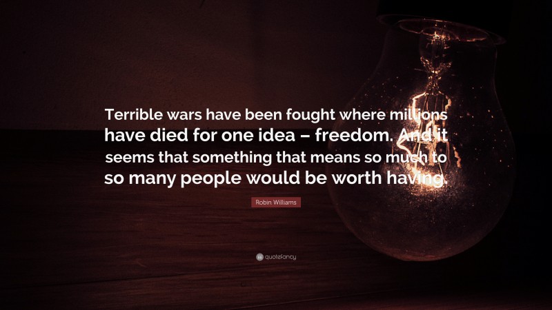 Robin Williams Quote: “Terrible wars have been fought where millions have died for one idea – freedom. And it seems that something that means so much to so many people would be worth having.”