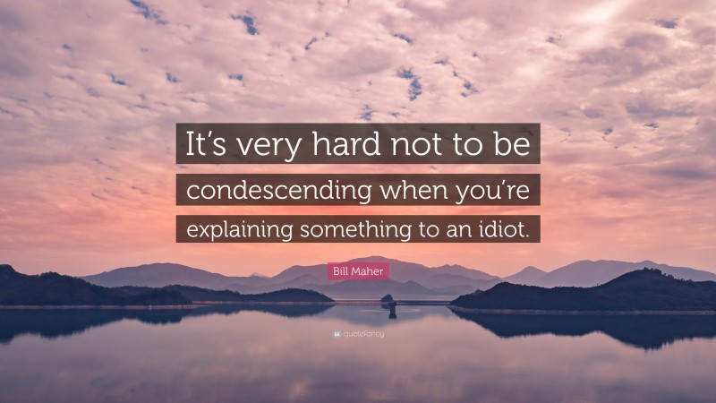 Bill Maher Quote: “It’s very hard not to be condescending when you’re explaining something to an idiot.”