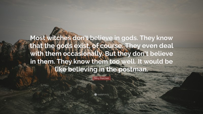 Terry Pratchett Quote: “Most witches don’t believe in gods. They know that the gods exist, of course. They even deal with them occasionally. But they don’t believe in them. They know them too well. It would be like believing in the postman.”