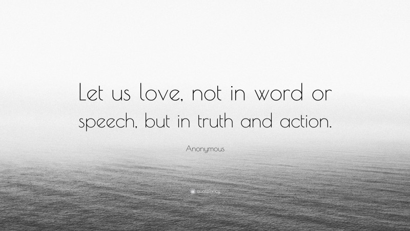 Anonymous Quote: “Let us love, not in word or speech, but in truth and action.”