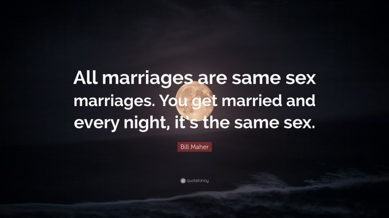 Bill Maher Quote: “All marriages are same sex marriages. You get married and every night, it’s the same sex.”