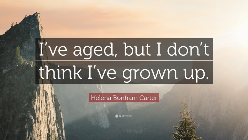 Helena Bonham Carter Quote: “I’ve aged, but I don’t think I’ve grown up.”