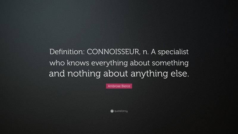 Ambrose Bierce Quote: “Definition: CONNOISSEUR, n. A specialist who knows everything about something and nothing about anything else.”