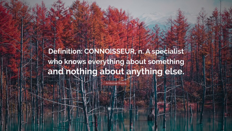 Ambrose Bierce Quote: “Definition: CONNOISSEUR, n. A specialist who knows everything about something and nothing about anything else.”