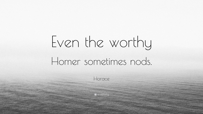 Horace Quote: “Even the worthy Homer sometimes nods.”