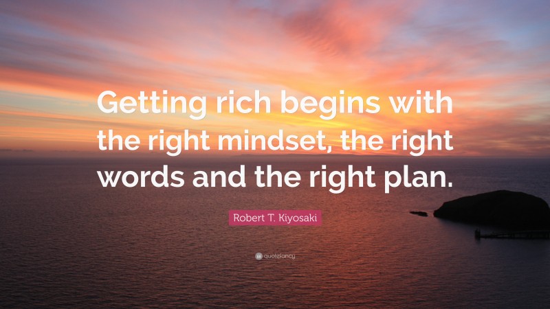 Robert T. Kiyosaki Quote: “Getting rich begins with the right mindset, the right words and the right plan.”