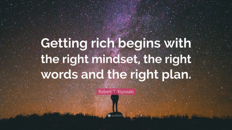 Robert T. Kiyosaki Quote: “Getting rich begins with the right mindset, the right words and the right plan.”