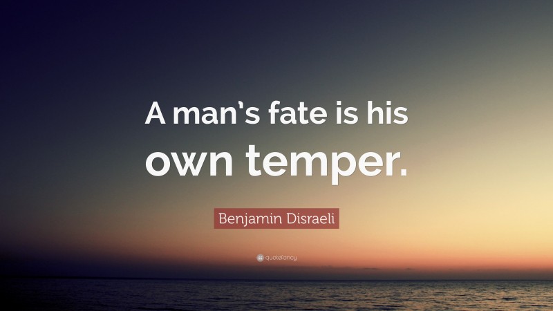 Benjamin Disraeli Quote: “A man’s fate is his own temper.”