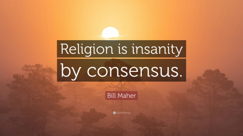 Bill Maher Quote: “Religion is insanity by consensus.”