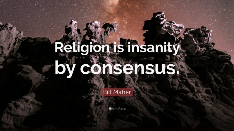 Bill Maher Quote: “Religion is insanity by consensus.”
