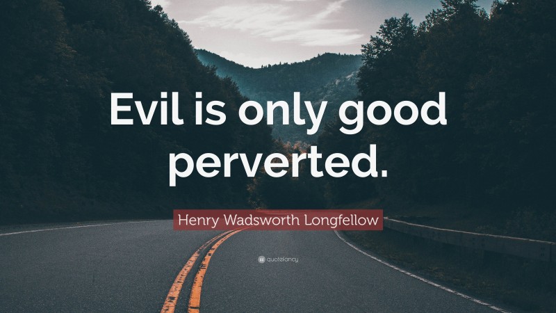 Henry Wadsworth Longfellow Quote: “Evil is only good perverted.”