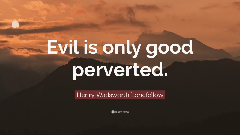 Henry Wadsworth Longfellow Quote: “Evil is only good perverted.”