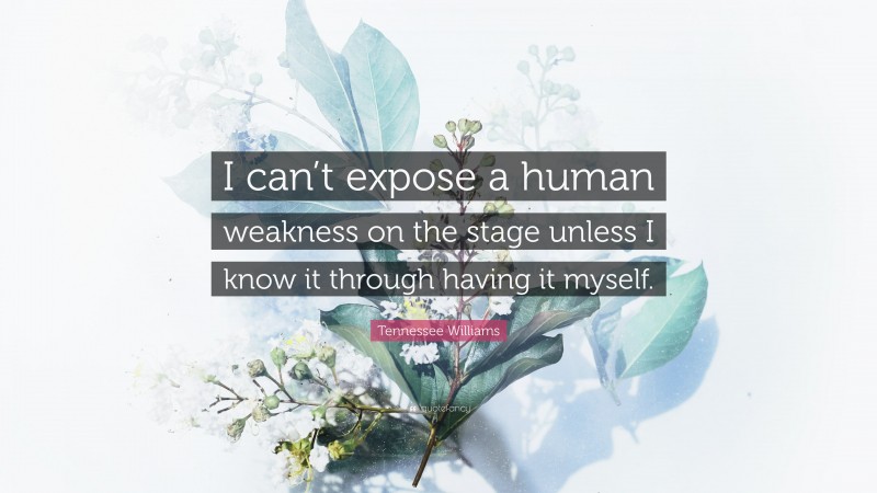 Tennessee Williams Quote: “I can’t expose a human weakness on the stage unless I know it through having it myself.”