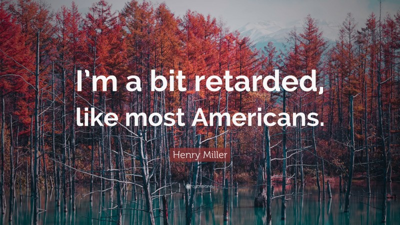 Henry Miller Quote: “I’m a bit retarded, like most Americans.”