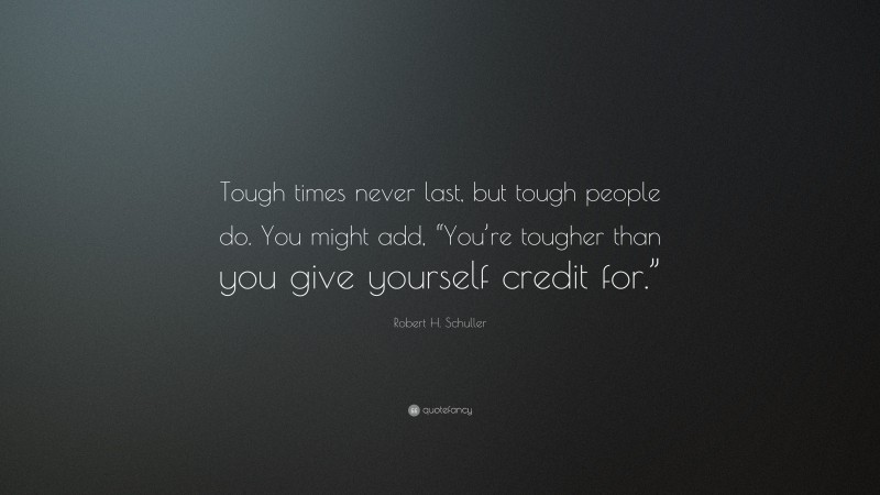 Robert H. Schuller Quote: “Tough times never last, but tough people do. You might add, “You’re tougher than you give yourself credit for.””