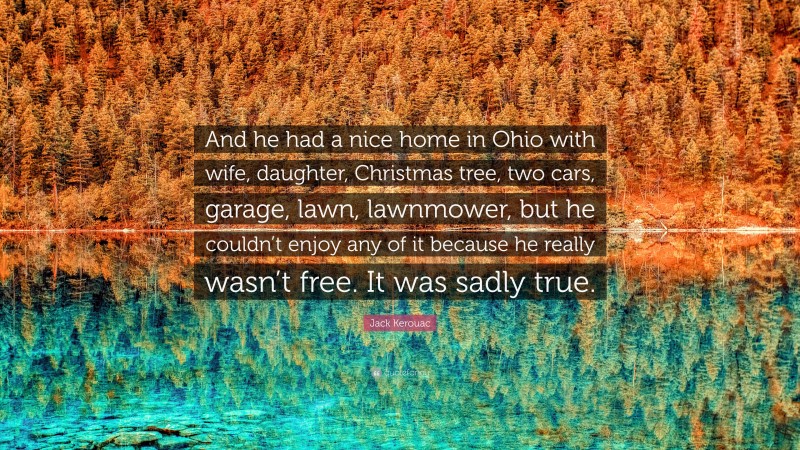 Jack Kerouac Quote: “And he had a nice home in Ohio with wife, daughter, Christmas tree, two cars, garage, lawn, lawnmower, but he couldn’t enjoy any of it because he really wasn’t free. It was sadly true.”