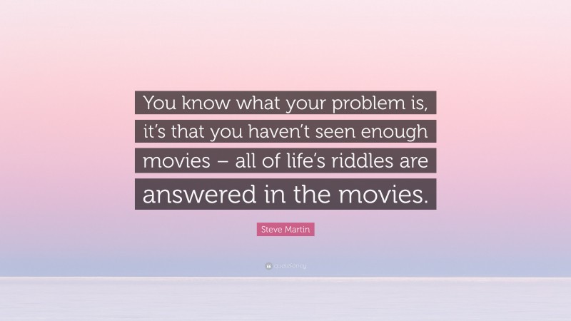 Steve Martin Quote: “You know what your problem is, it’s that you haven’t seen enough movies – all of life’s riddles are answered in the movies.”