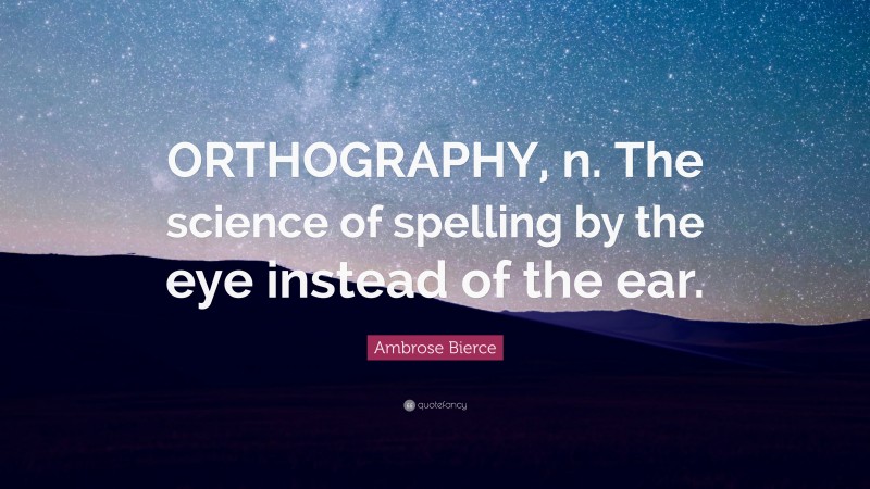 Ambrose Bierce Quote: “ORTHOGRAPHY, n. The science of spelling by the eye instead of the ear.”