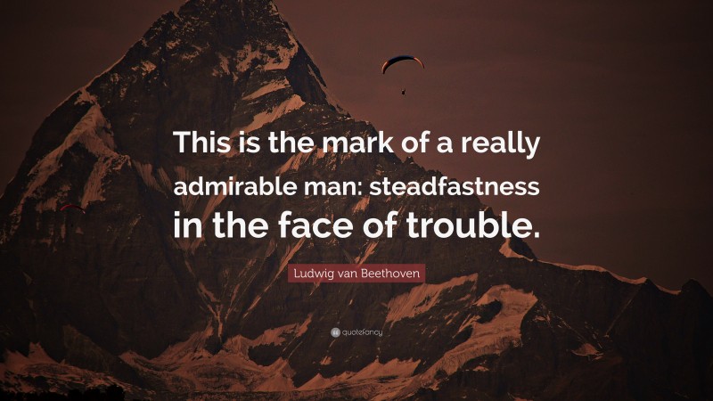 Ludwig van Beethoven Quote: “This is the mark of a really admirable man: steadfastness in the face of trouble.”