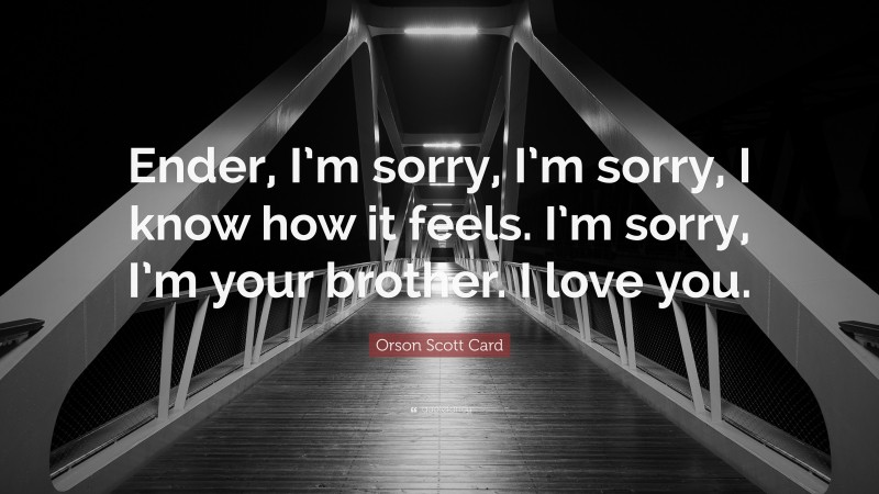 Orson Scott Card Quote: “Ender, I’m sorry, I’m sorry, I know how it feels. I’m sorry, I’m your brother. I love you.”
