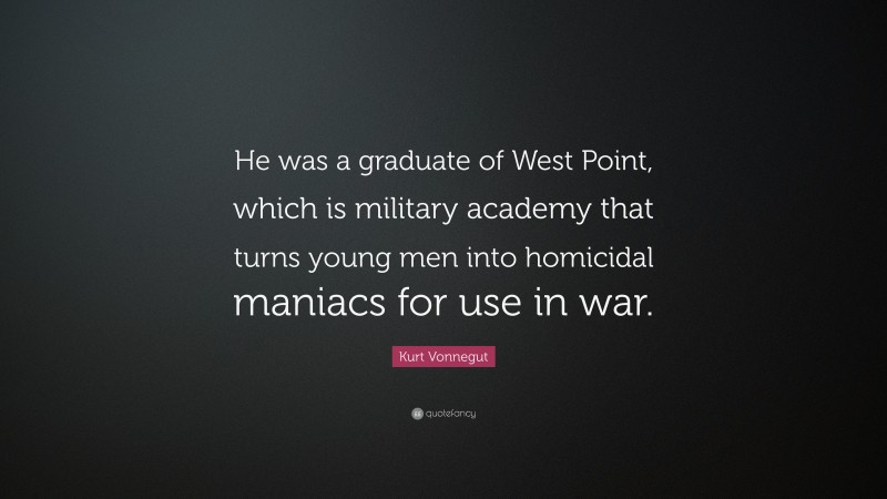 Kurt Vonnegut Quote: “He was a graduate of West Point, which is military academy that turns young men into homicidal maniacs for use in war.”