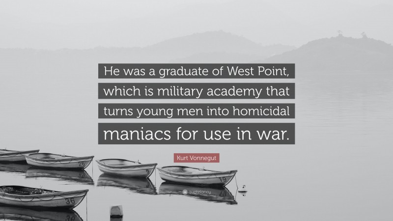 Kurt Vonnegut Quote: “He was a graduate of West Point, which is military academy that turns young men into homicidal maniacs for use in war.”