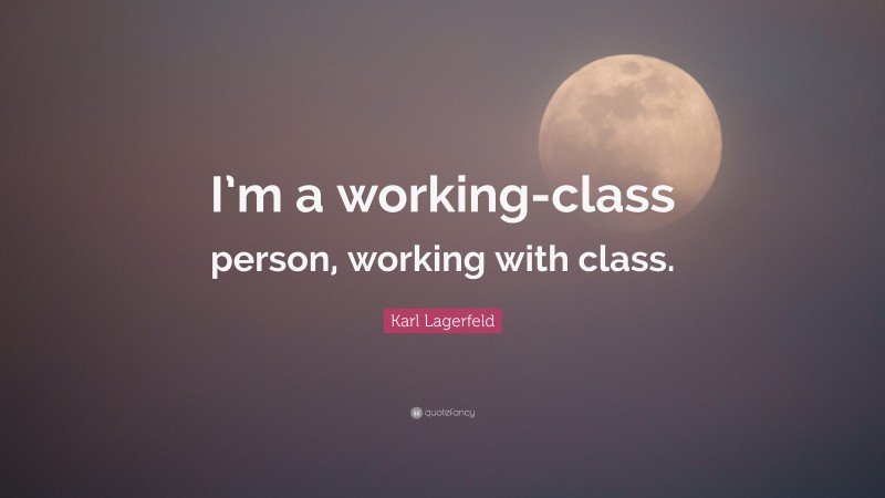 Karl Lagerfeld Quote: “I’m a working-class person, working with class.”