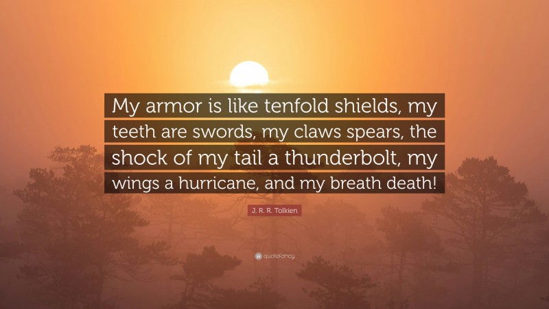 J. R. R. Tolkien Quote: “My armor is like tenfold shields, my teeth are swords, my claws spears, the shock of my tail a thunderbolt, my wings a hurricane, and my breath death!”