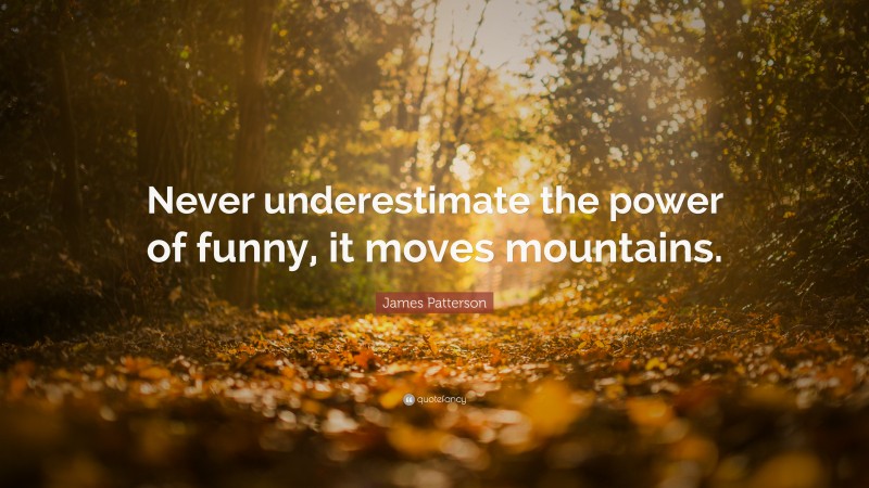 James Patterson Quote: “Never underestimate the power of funny, it moves mountains.”