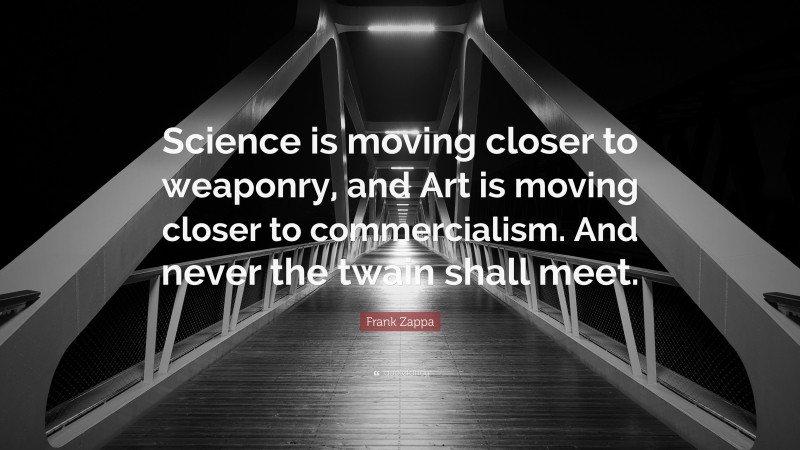 Frank Zappa Quote: “Science is moving closer to weaponry, and Art is moving closer to commercialism. And never the twain shall meet.”
