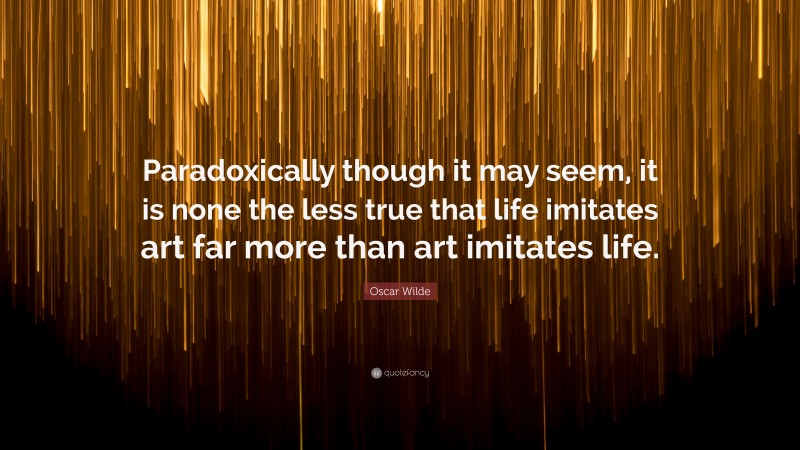 Oscar Wilde Quote: “Paradoxically though it may seem, it is none the less true that life imitates art far more than art imitates life.”