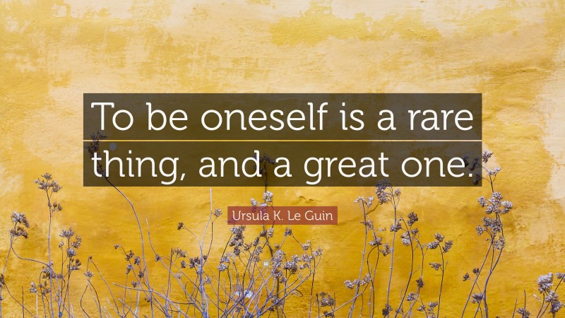 Ursula K. Le Guin Quote: “To be oneself is a rare thing, and a great one.”