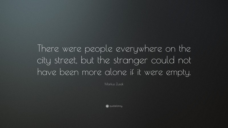 Markus Zusak Quote: “There were people everywhere on the city street, but the stranger could not have been more alone if it were empty.”