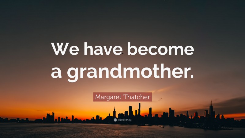 Margaret Thatcher Quote: “We have become a grandmother.”