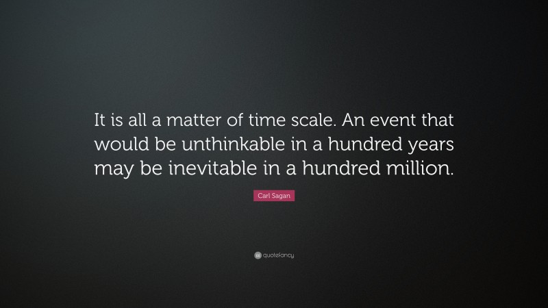 Carl Sagan Quote: “It is all a matter of time scale. An event that would be unthinkable in a hundred years may be inevitable in a hundred million.”
