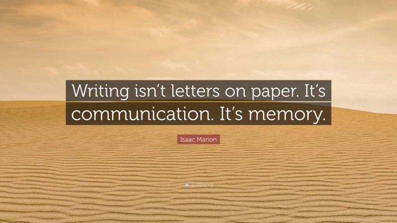 Isaac Marion Quote: “Writing isn’t letters on paper. It’s communication. It’s memory.”