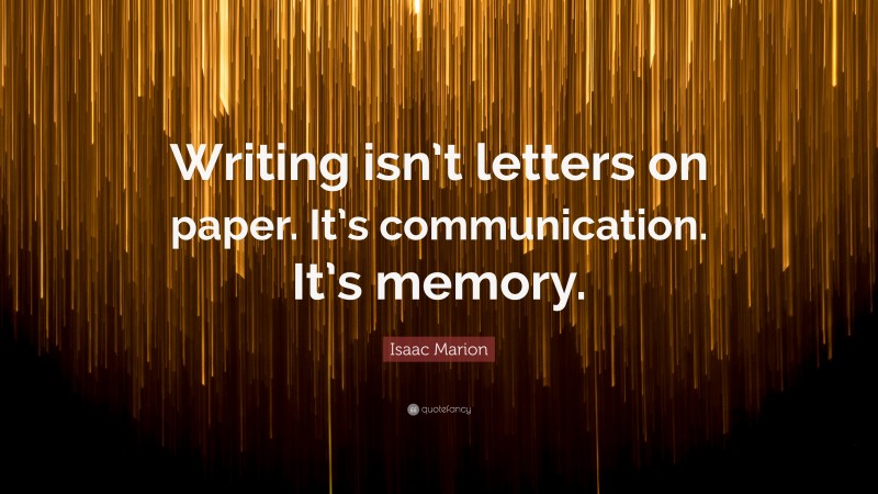 Isaac Marion Quote: “Writing isn’t letters on paper. It’s communication. It’s memory.”