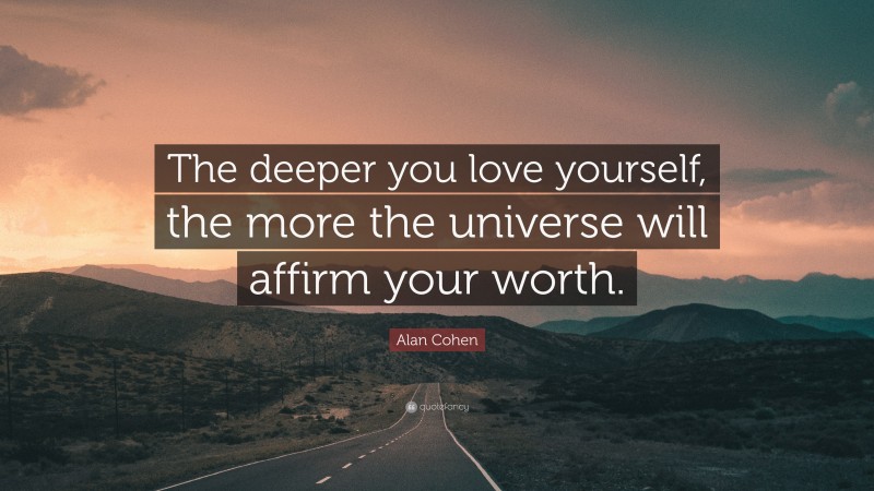 Alan Cohen Quote: “The deeper you love yourself, the more the universe will affirm your worth.”