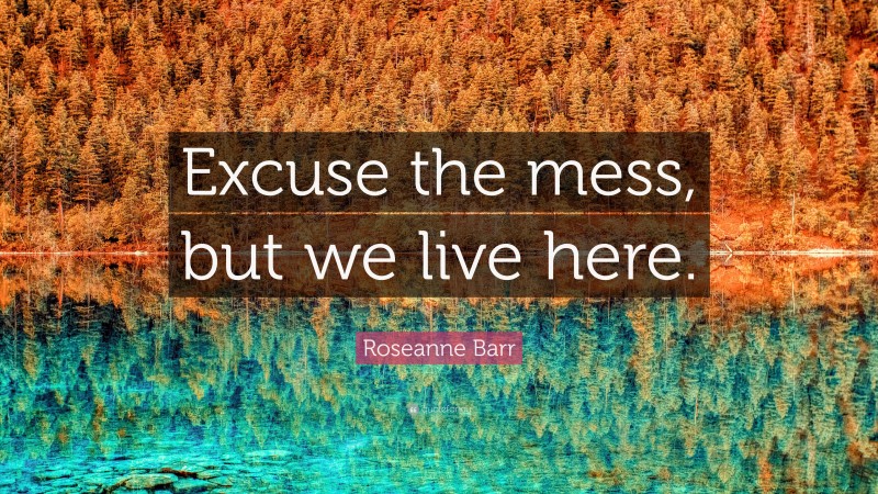 Roseanne Barr Quote: “Excuse the mess, but we live here.”