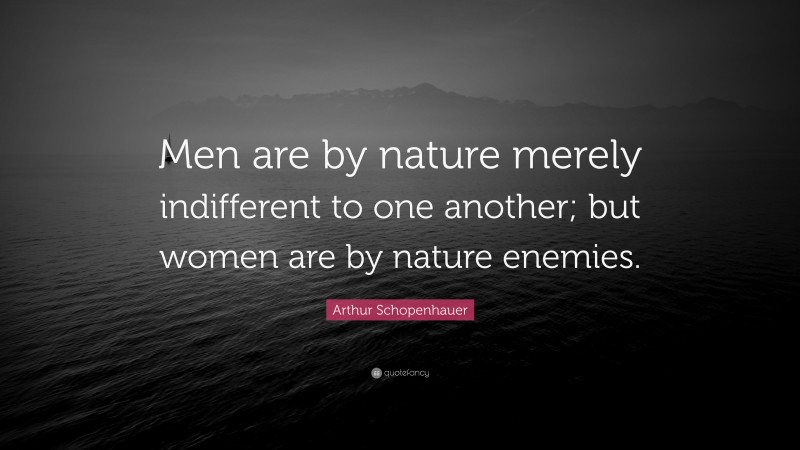 Arthur Schopenhauer Quote: “Men are by nature merely indifferent to one another; but women are by nature enemies.”