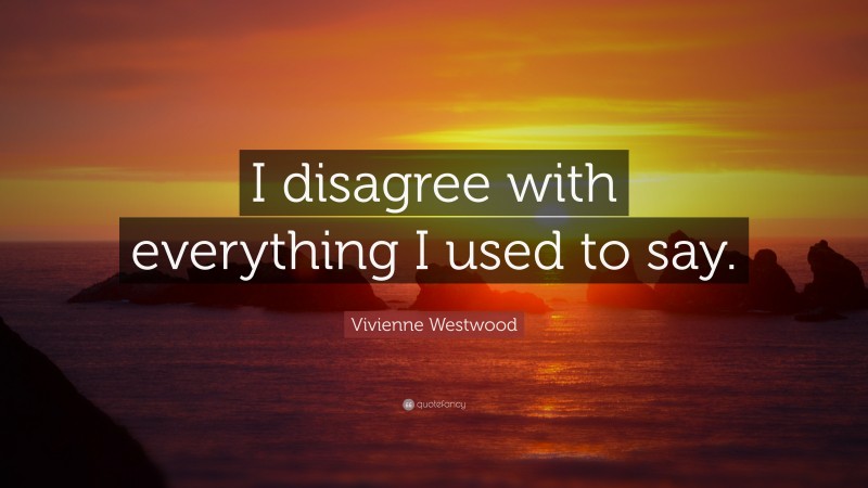Vivienne Westwood Quote: “I disagree with everything I used to say.”