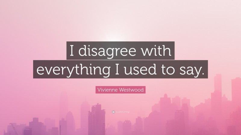 Vivienne Westwood Quote: “I disagree with everything I used to say.”