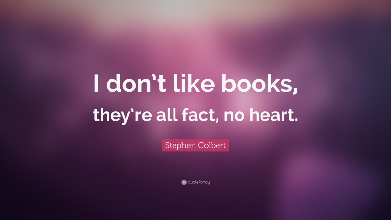 Stephen Colbert Quote: “I don’t like books, they’re all fact, no heart.”