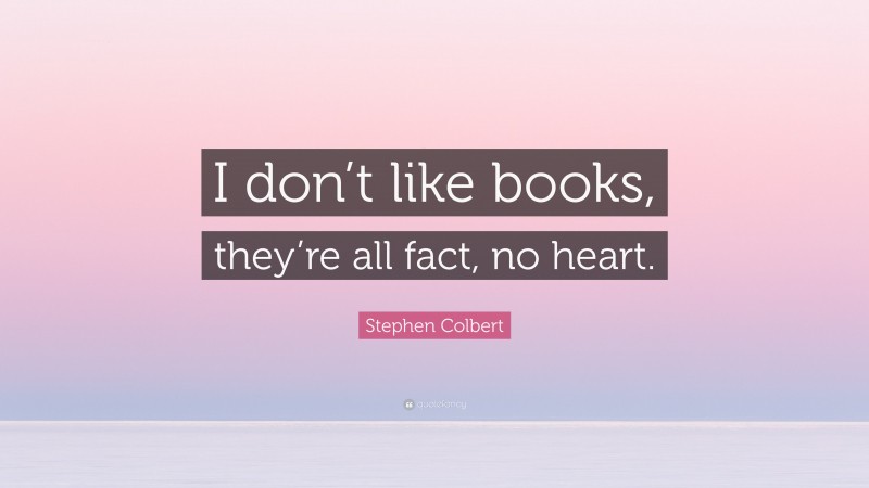 Stephen Colbert Quote: “I don’t like books, they’re all fact, no heart.”