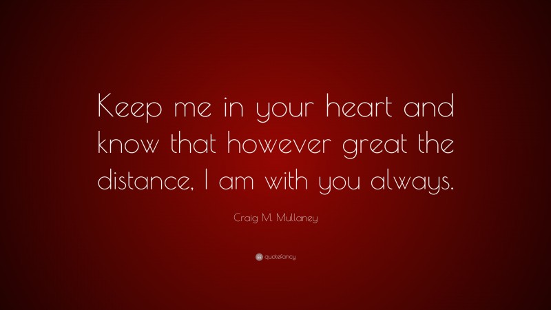 Craig M. Mullaney Quote: “Keep me in your heart and know that however great the distance, I am with you always.”